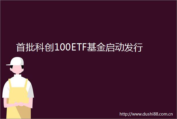 首批科创100ETF基金启动发行