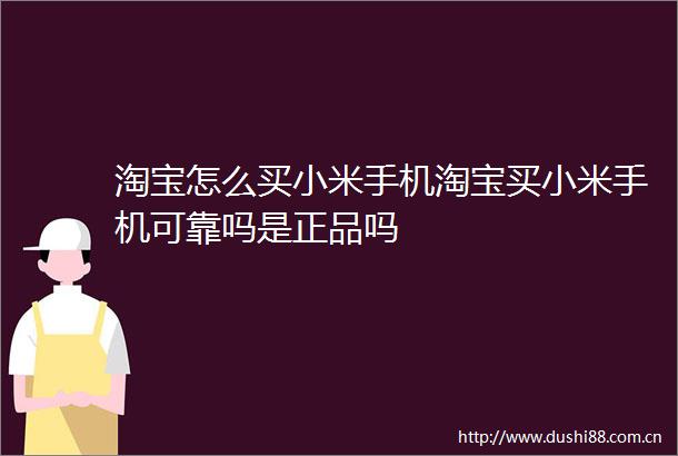 淘宝怎么买小米手机淘宝买小米手机可靠吗是正品吗