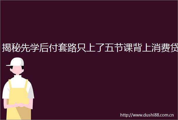揭秘先学后付套路只上了五节课背上消费贷