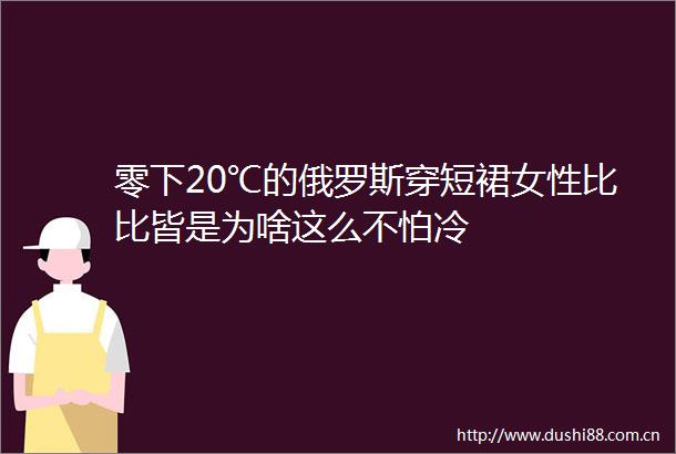 零下20℃的俄罗斯穿短裙女性比比皆是为啥这么不怕冷
