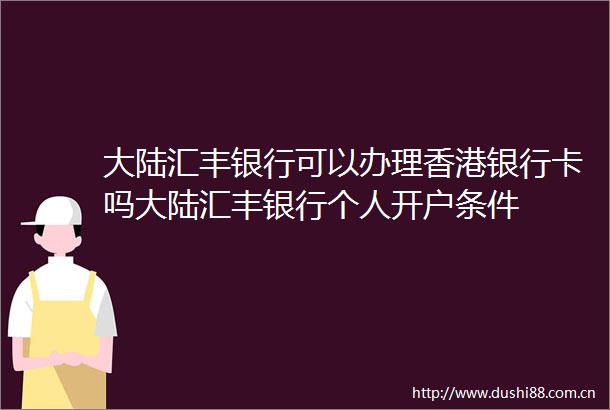 大陆汇丰银行可以办理香港银行卡吗大陆汇丰银行个人开户条件