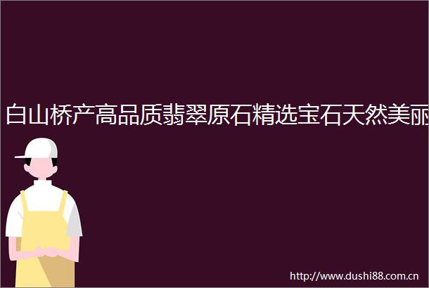 白山桥产高品质翡翠原石精选宝石天然美丽