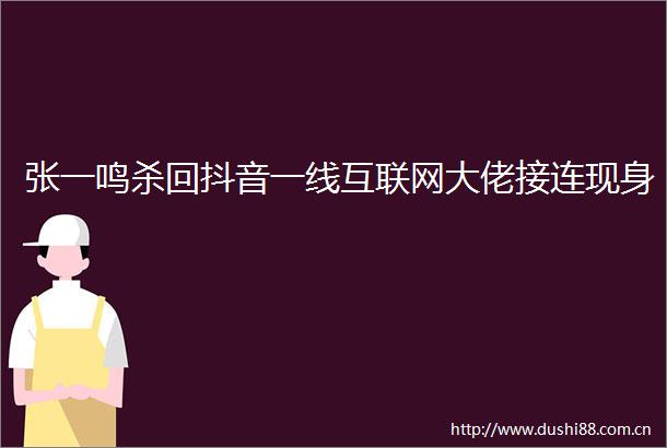 张一鸣杀回抖音一线互联网大佬接连现身