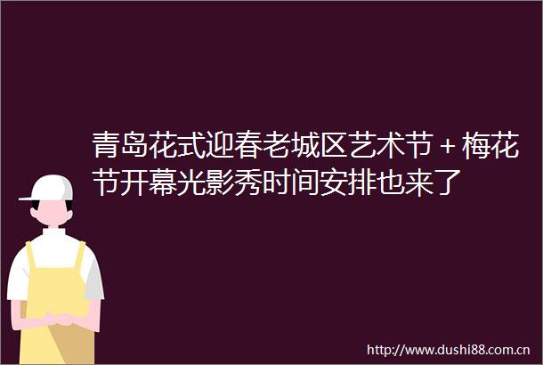 青岛花式迎春老城区艺术节＋梅花节开幕光影秀时间安排也来了