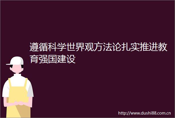 遵循科学世界观方法论扎实推进教育强国建设