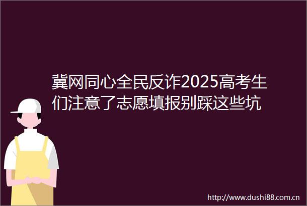 冀网同心全民反诈2025高考生们注意了志愿填报别踩这些坑