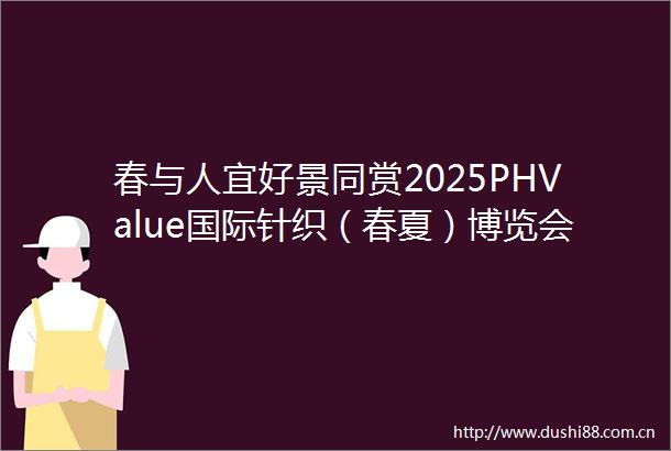 春与人宜好景同赏2025PHValue国际针织（春夏）博览会烂漫绽放