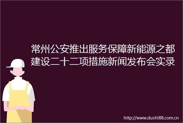 常州推出服务保障新能源之都建设二十二项措施新闻发布会实录