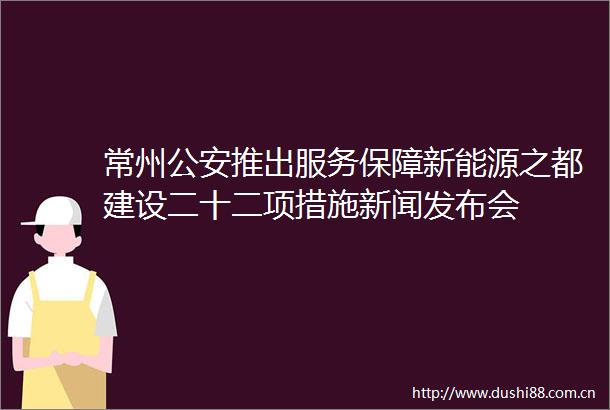 常州推出服务保障新能源之都建设二十二项措施新闻发布会