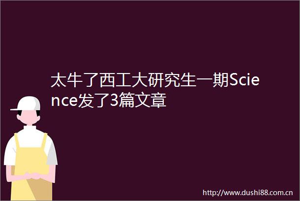 太牛了西工大研究生一期Science发了3篇文章