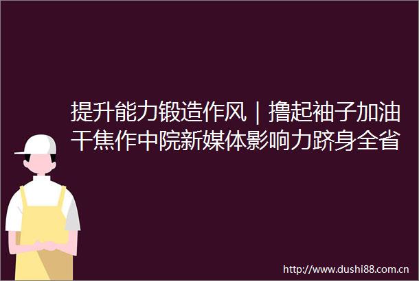 提升能力锻造作风｜撸起袖子加油干焦作中院新媒体影响力跻身全省前列