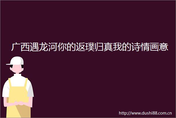 广西遇龙河你的返璞归真我的诗情画意