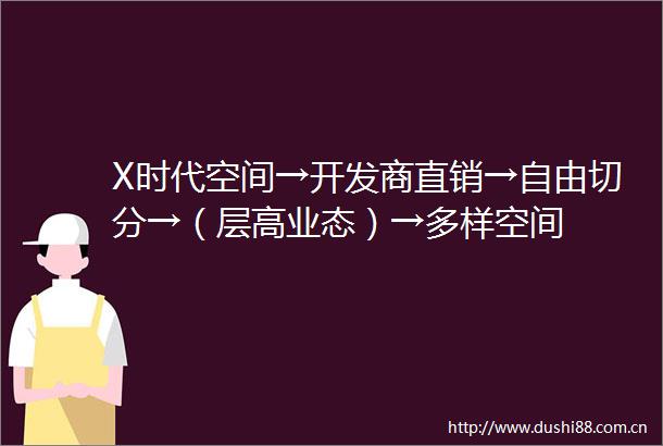 X时代空间→开发商直销→自由切分→（层高业态）→多样空间