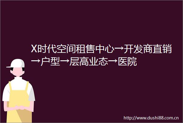 X时代空间租售中心→开发商直销→户型→层高业态→医院