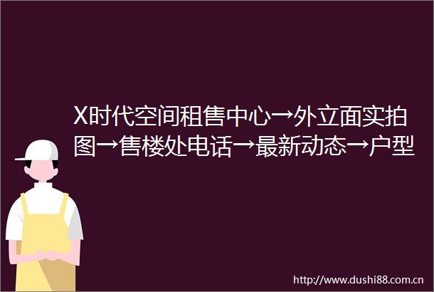 X时代空间租售中心→外立面实拍图→售楼处电话→最新动态→户型展示