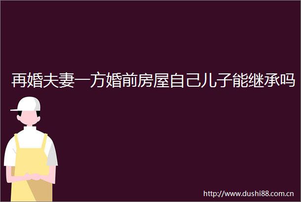 再婚夫妻一方婚前房屋自己儿子能继承吗
