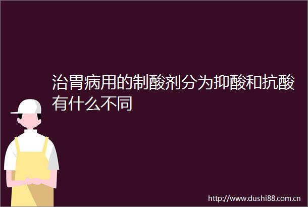 治胃病用的制酸剂分为抑酸和抗酸有什么不同