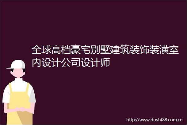 全球高档豪宅别墅建筑装饰装潢室内设计公司设计师