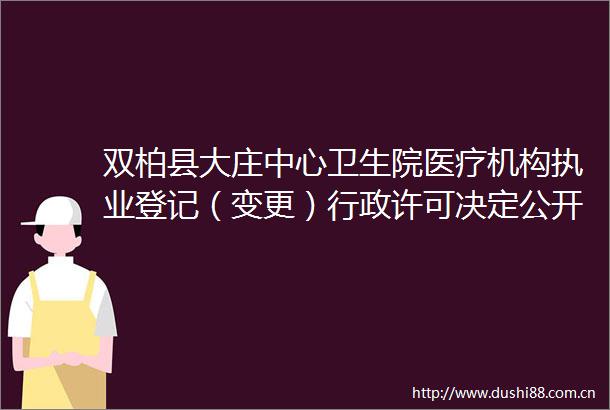 双柏县大庄中心卫生院医疗机构执业登记（变更）行政许可决定公开书