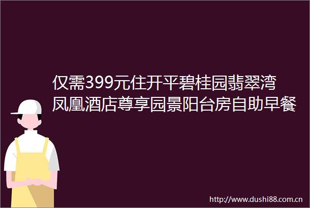仅需399元住开平碧桂园翡翠湾凤凰酒店尊享园景阳台房自助早餐赠送凤仪里碉楼门票免费酒店泳池畅玩夏天