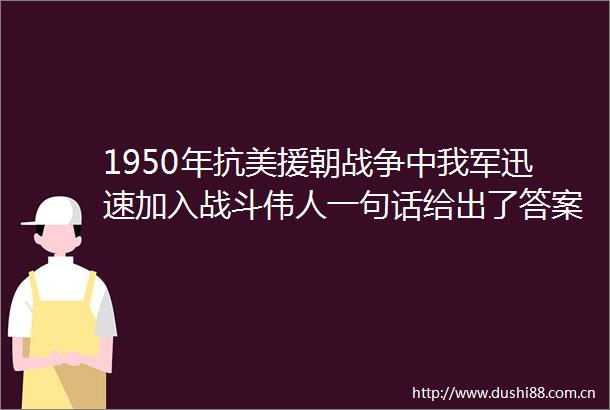 1950年抗美援朝战争中我军迅速加入战斗伟人一句话给出了答案