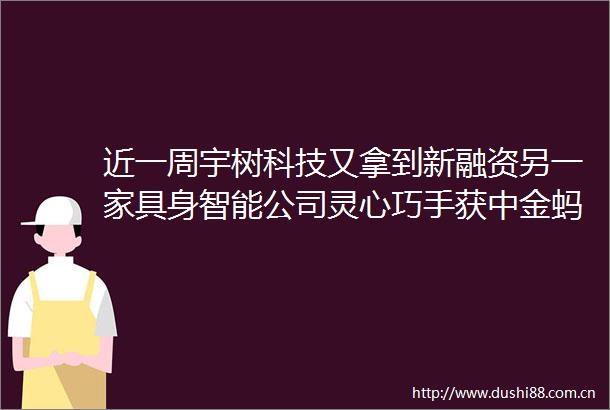 近一周宇树科技又拿到新融资另一家具身智能公司灵心巧手获中金蚂蚁参投A轮融资｜每周十大股权投资