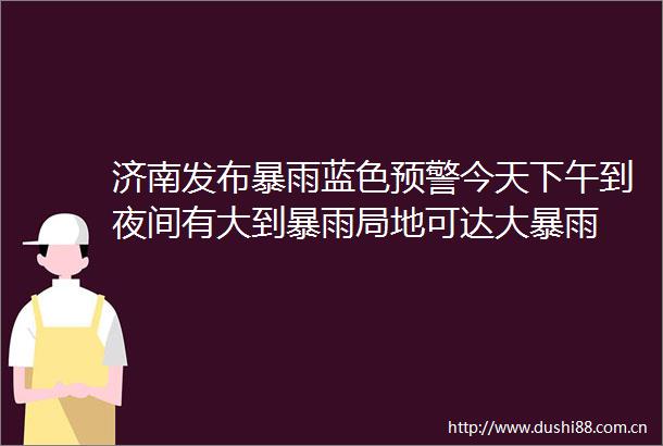 济南发布暴雨蓝色预警今天下午到夜间有大到暴雨局地可达大暴雨