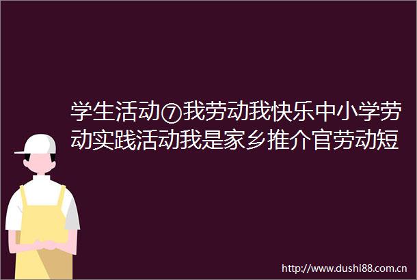 学生活动⑦我劳动我快乐中小学劳动实践活动我是家乡推介官劳动短视频征集活动