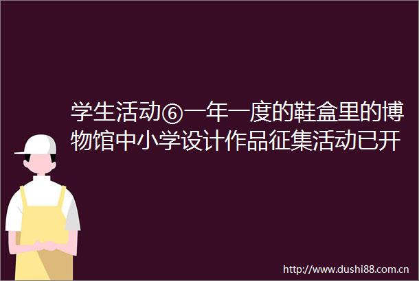 学生活动⑥一年一度的鞋盒里的博物馆中小学设计作品征集活动已开始