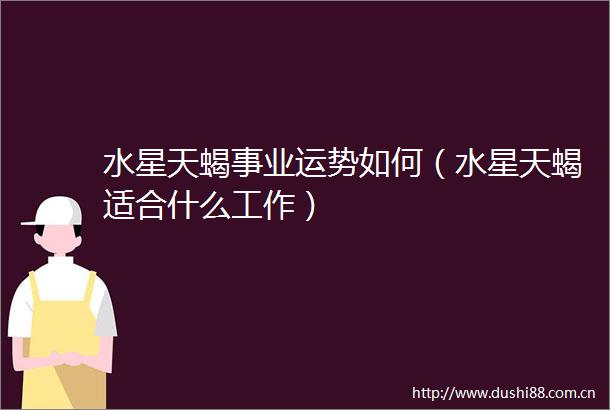 水星天蝎事业运势如何（水星天蝎适合什么工作）