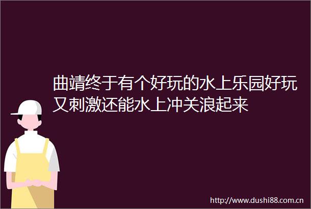 曲靖终于有个好玩的水上乐园好玩又刺激还能水上冲关浪起来