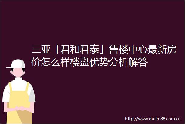 三亚「君和君泰」售楼中心最新房价怎么样楼盘优势分析解答