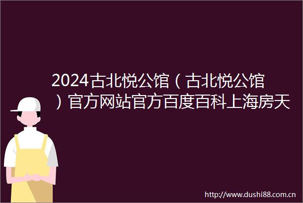 2024古北悦公馆（古北悦公馆）官方网站官方百度百科上海房天下