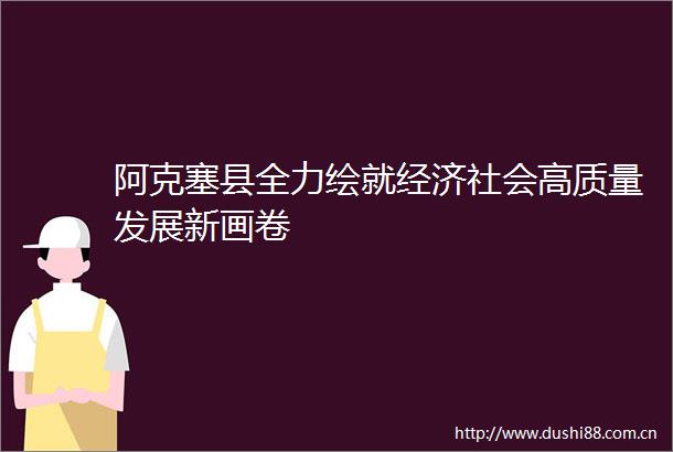 阿克塞县全力绘就经济社会高质量发展新画卷