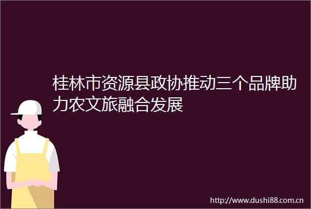 桂林市资源县政协推动三个品牌助力农文旅融合发展