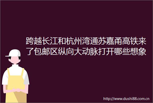 跨越长江和杭州湾通苏嘉甬高铁来了包邮区纵向大动脉打开哪些想象