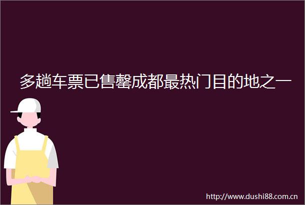 多趟车票已售罄成都最热门目的地之一