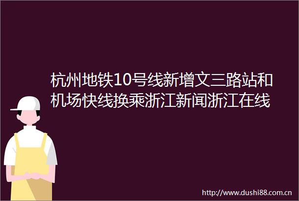 杭州地铁10号线新增文三路站和机场快线换乘浙江新闻浙江在线