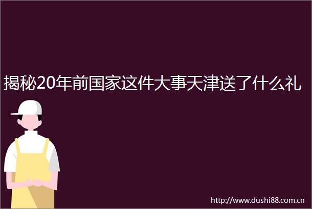 揭秘20年前这件大事天津送了什么礼