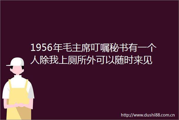 1956年毛叮嘱秘书有一个人除我上厕所外可以随时来见