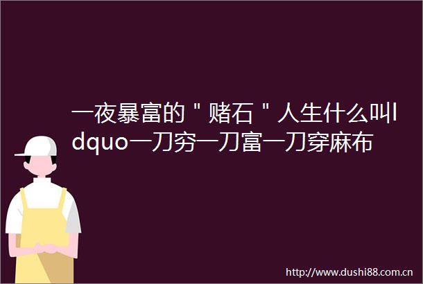 一夜暴富的＂赌石＂人生什么叫ldquo一刀穷一刀富一刀穿麻布rdquo