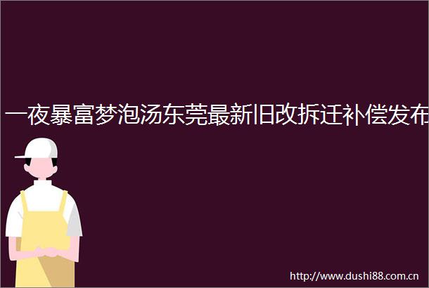 一夜暴富梦泡汤东莞最新旧改拆迁补偿发布