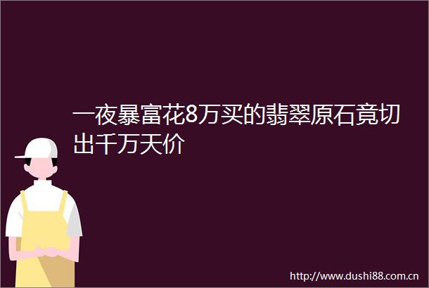 一夜暴富花8万买的翡翠原石竟切出千万天价