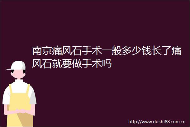 南京痛风石手术一般多少钱长了痛风石就要做手术吗