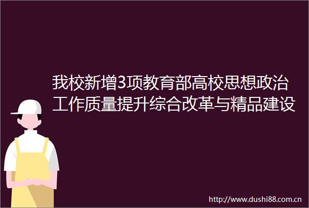 我校新增3项教育部高校思想工作质量提升综合改革与精品建设项目