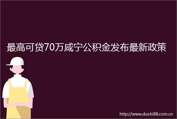 最高可贷70万咸宁公积金发布最新政策