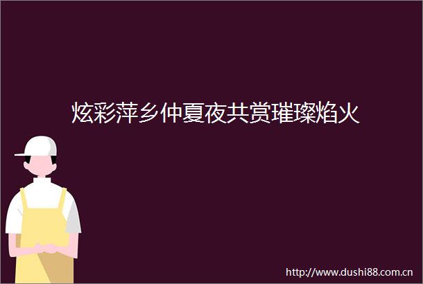炫彩萍乡仲夏夜共赏璀璨焰火