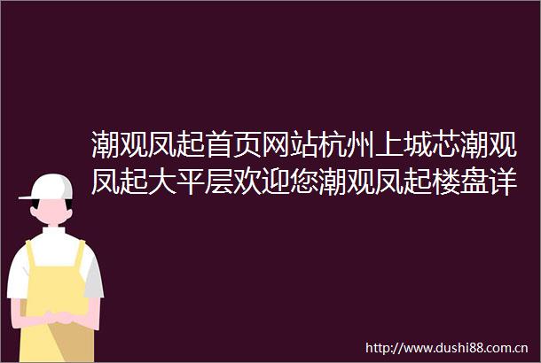 潮观凤起首页网站杭州上城芯潮观凤起大平层欢迎您潮观凤起楼盘详情新价格户型地址潮观凤起杭州楼市最新发布