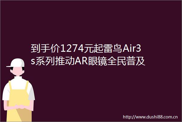 到手价1274元起雷鸟Air3s系列推动AR眼镜全民普及