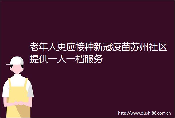 老年人更应接种新冠疫苗苏州社区提供一人一档服务